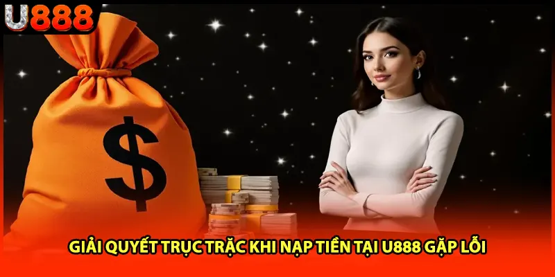 Giải quyết trục trặc khi nạp tiền tại U888 gặp lỗi